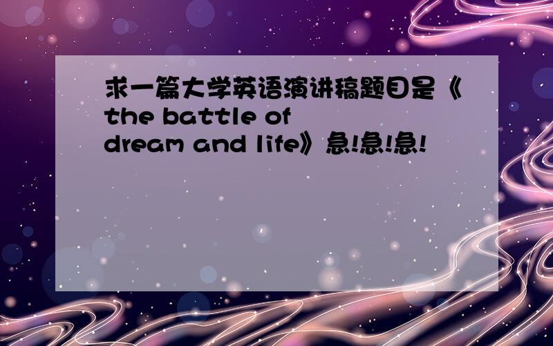 求一篇大学英语演讲稿题目是《the battle of dream and life》急!急!急!
