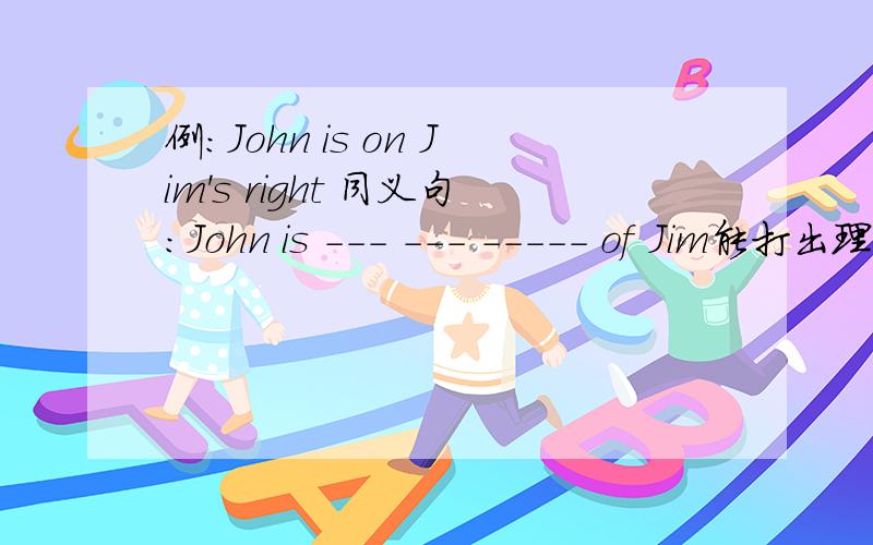 例：John is on Jim's right 同义句：John is --- --- ----- of Jim能打出理由吗？
