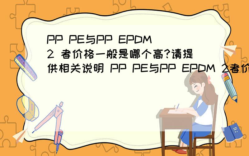 PP PE与PP EPDM 2 者价格一般是哪个高?请提供相关说明 PP PE与PP EPDM 2者价格一般是哪个高?请提供相关说明