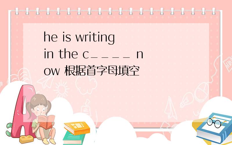 he is writing in the c____ now 根据首字母填空