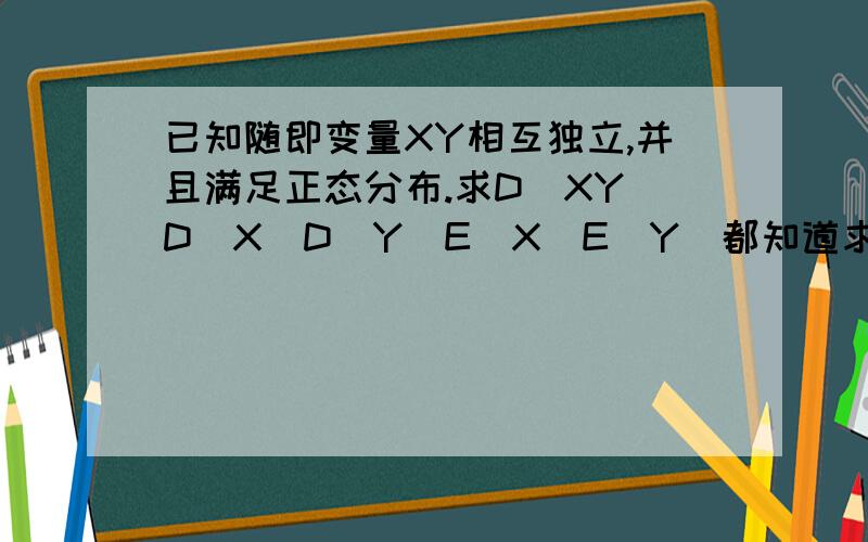 已知随即变量XY相互独立,并且满足正态分布.求D（XY）D（X）D（Y）E（X）E（Y）都知道求D（XY）