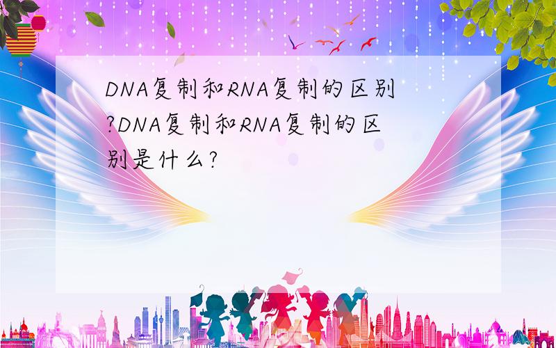 DNA复制和RNA复制的区别?DNA复制和RNA复制的区别是什么?