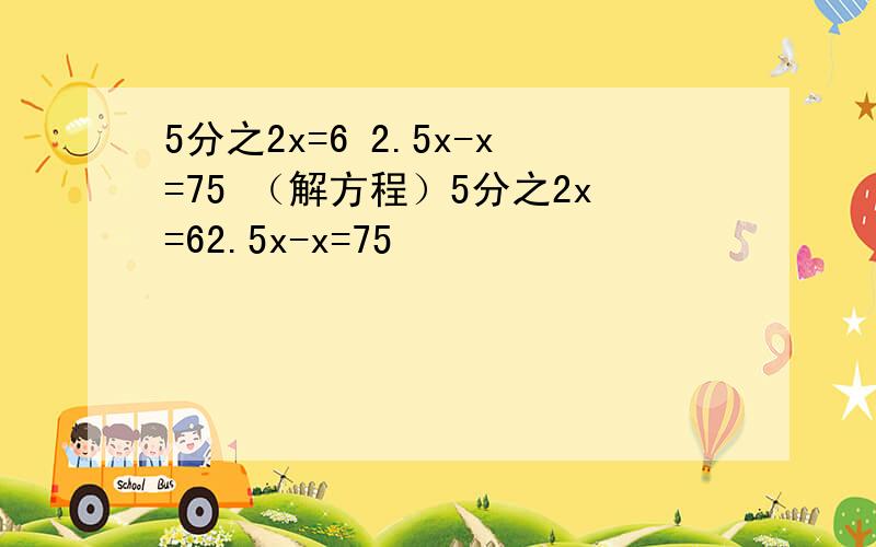 5分之2x=6 2.5x-x=75 （解方程）5分之2x=62.5x-x=75