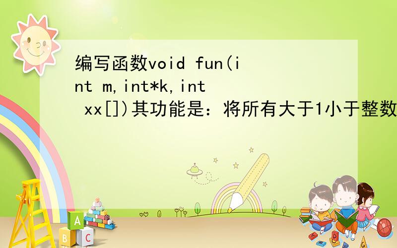 编写函数void fun(int m,int*k,int xx[])其功能是：将所有大于1小于整数m的素数存入xx数组中,（接上...）素数的个数通过K传回.如,m=25,则素数为2,3,5,7,11,13,17,19,23,个数为9.救急!