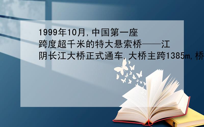 1999年10月,中国第一座跨度超千米的特大悬索桥——江阴长江大桥正式通车,大桥主跨1385m,桥长3071m,桥下通航高度为50m,两端的桥塔身高196m,横跨长江南北两岸的两根主缆,绕过桥塔顶鞍座用锚锭