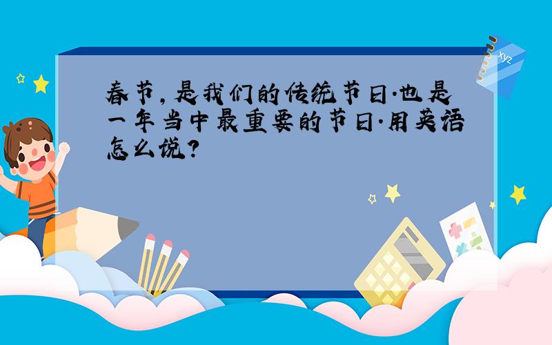 春节,是我们的传统节日.也是一年当中最重要的节日.用英语怎么说?