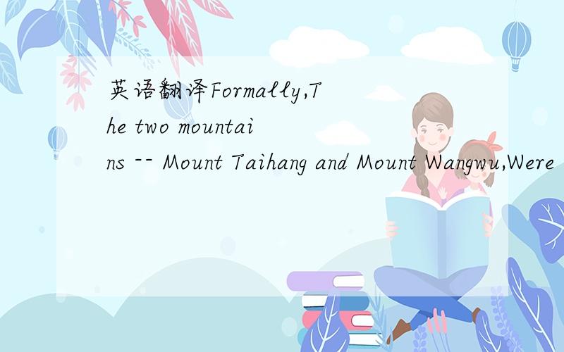 英语翻译Formally,The two mountains -- Mount Taihang and Mount Wangwu,Were in the South of Jizhou,North of Heyang.Lived beside the foot of the Northern Mountain There was a stupid old man.He lived toward the mountain.He was very worried Because th