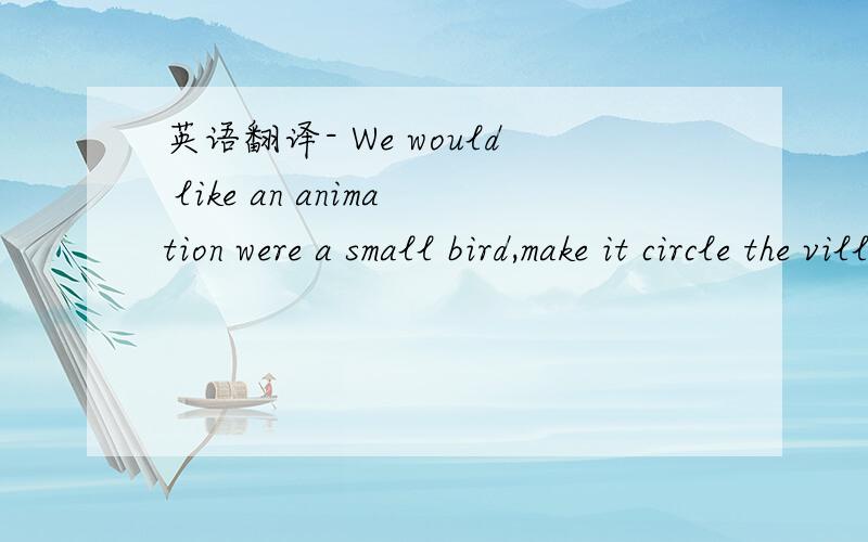 英语翻译- We would like an animation were a small bird,make it circle the village once before flying on.