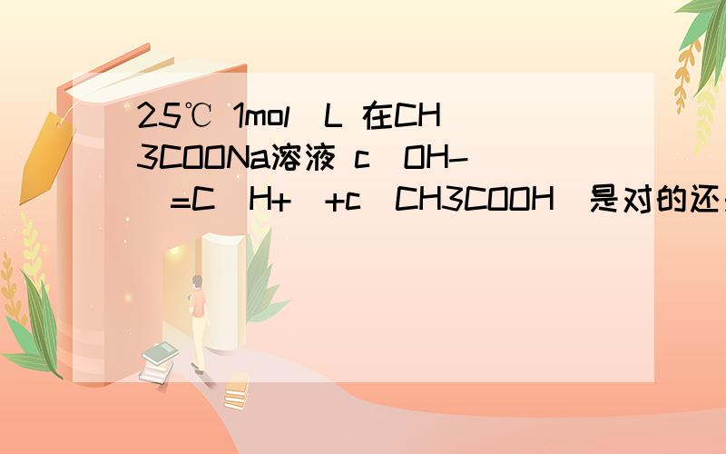 25℃ 1mol／L 在CH3COONa溶液 c（OH-）=C（H+）+c（CH3COOH）是对的还是错的