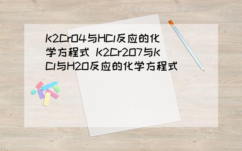 K2CrO4与HCl反应的化学方程式 K2Cr2O7与KCl与H2O反应的化学方程式
