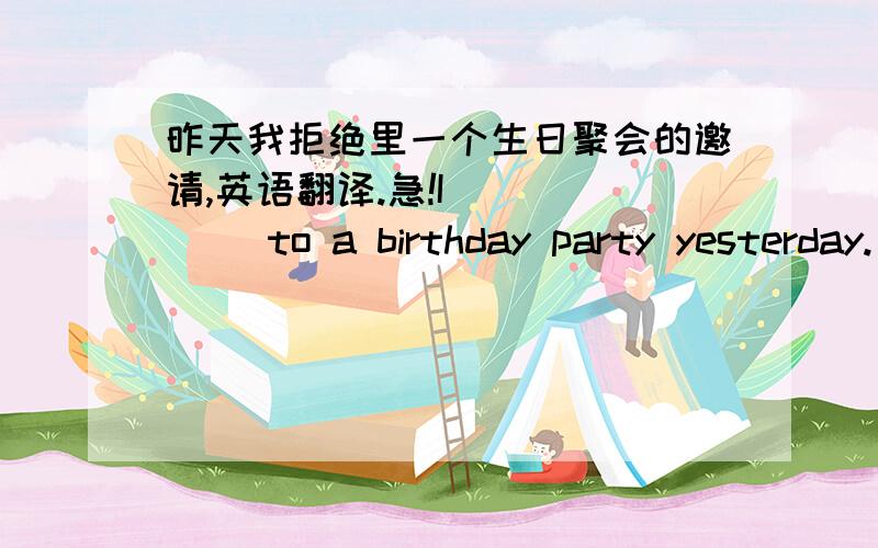 昨天我拒绝里一个生日聚会的邀请,英语翻译.急!I_ _ _ _to a birthday party yesterday.