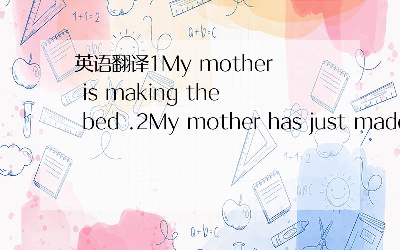 英语翻译1My mother is making the bed .2My mother has just made the bed.