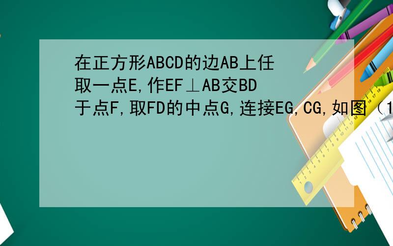 在正方形ABCD的边AB上任取一点E,作EF⊥AB交BD于点F,取FD的中点G,连接EG,CG,如图（1）易证EG=CG且EG⊥CG