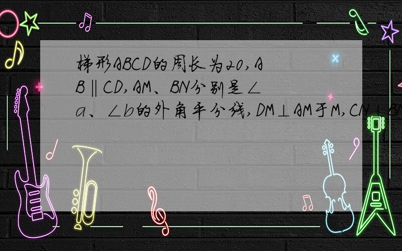 梯形ABCD的周长为20,AB‖CD,AM、BN分别是∠a、∠b的外角平分线,DM⊥AM于M,CN⊥BN于N,求线段MN的长.