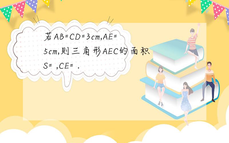 若AB=CD=3cm,AE=5cm,则三角形AEC的面积S= ,CE= .