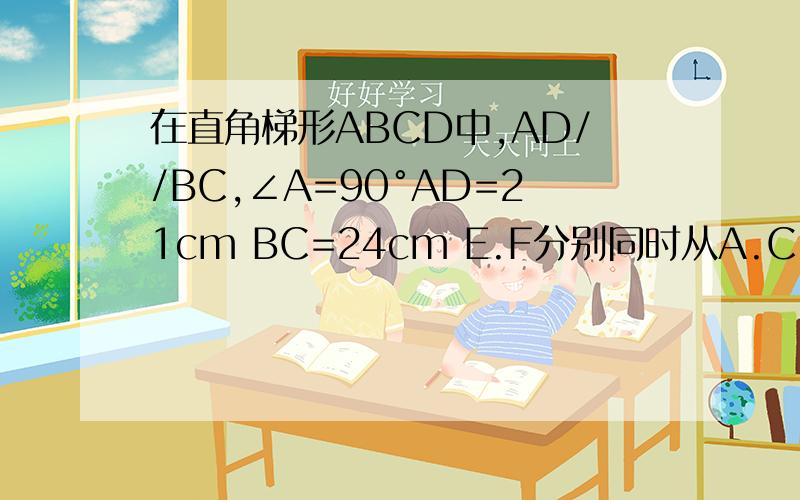 在直角梯形ABCD中,AD//BC,∠A=90°AD=21cm BC=24cm E.F分别同时从A.C以1cm/s,2cm/s向D.B移动,问他们移动多长时间时,梯形EFCD是等腰梯形?
