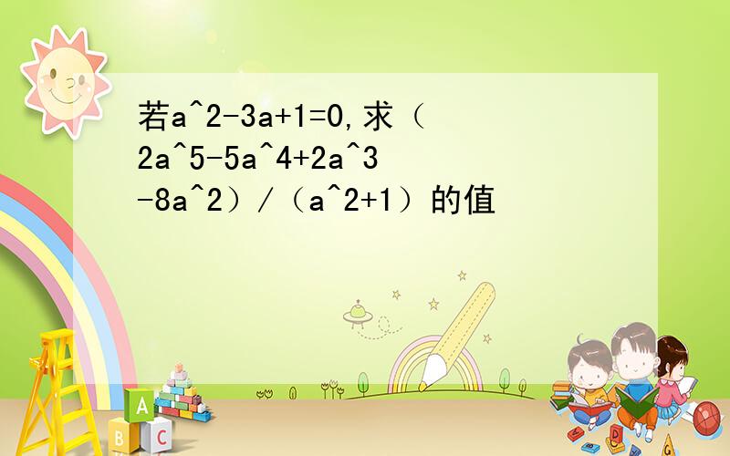 若a^2-3a+1=0,求（2a^5-5a^4+2a^3-8a^2）/（a^2+1）的值