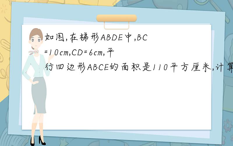 如图,在梯形ABDE中,BC=10cm,CD=6cm,平行四边形ABCE的面积是110平方厘米,计算图中如图,在梯形ABDE中,BC=10cm,CD=6cm,平行四边形ABCE的面积等会i110平方厘米,计算图中阴影部分的面积