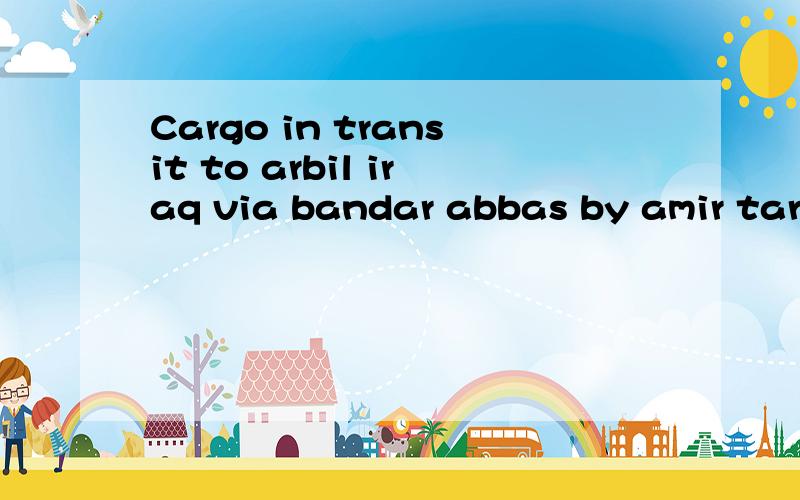 Cargo in transit to arbil iraq via bandar abbas by amir tarabar asia co.这句话大概意思是：去阿巴斯货物目的港代理