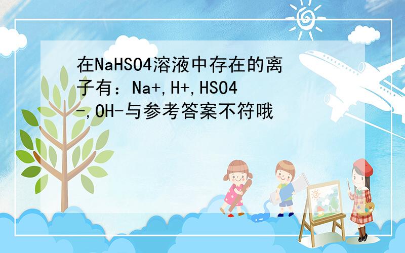 在NaHSO4溶液中存在的离子有：Na+,H+,HSO4-,OH-与参考答案不符哦