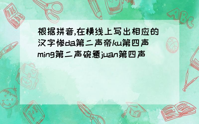 根据拼音,在横线上写出相应的汉字惨da第二声帝ku第四声ming第二声碗惫juan第四声