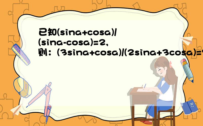 已知(sina+cosa)/(sina-cosa)=2,则：(3sina+cosa)/(2sina+3cosa)=?sin^2a-2sinacosa+1=?