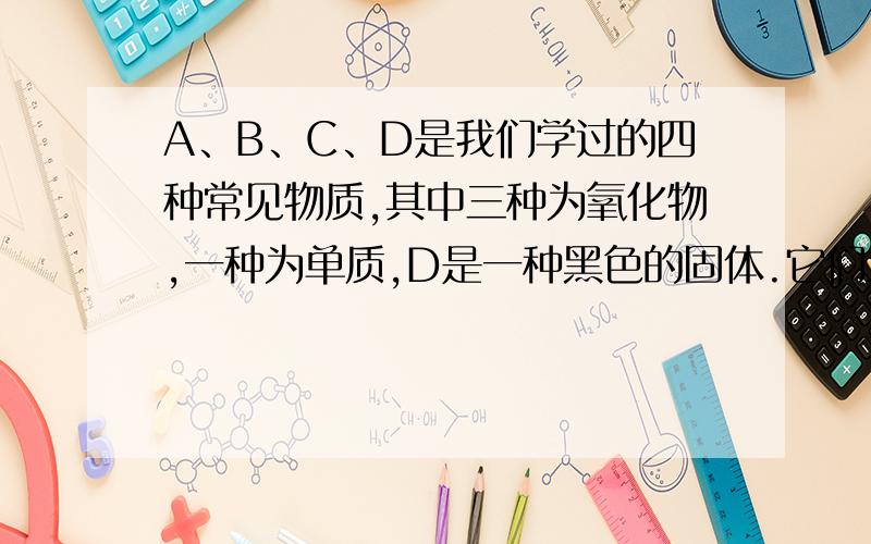 A、B、C、D是我们学过的四种常见物质,其中三种为氧化物,一种为单质,D是一种黑色的固体.它们之间存在着如图所示的关系.（“→”表示转化关系）A → B → C → D(1)写出A转化成B的化学方程式