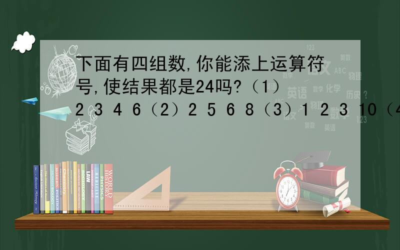 下面有四组数,你能添上运算符号,使结果都是24吗?（1）2 3 4 6（2）2 5 6 8（3）1 2 3 10（4）3 6 7 8