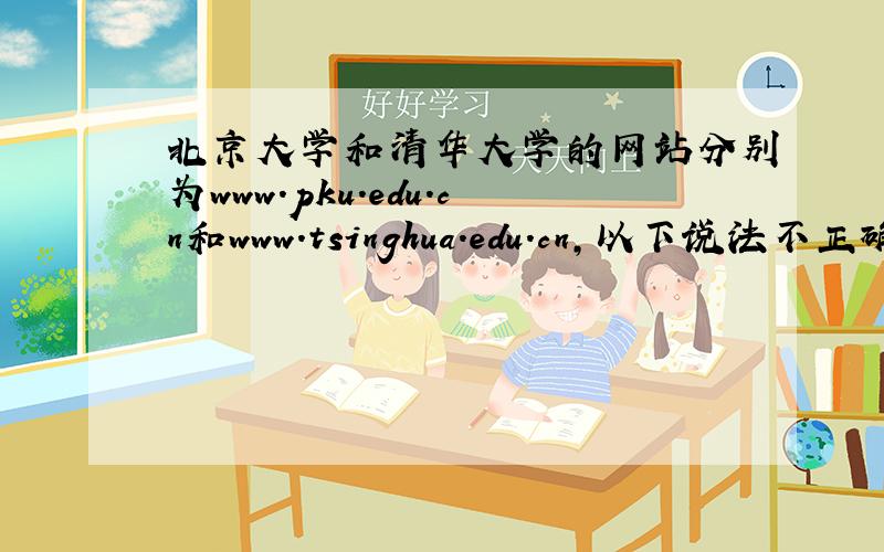 北京大学和清华大学的网站分别为www.pku.edu.cn和www.tsinghua.edu.cn,以下说法不正确的是A：它们同属中国教育网 B：它们都提供www服务C：它们分别属于两个学校的门户网站 D：它们使用同一个IP地