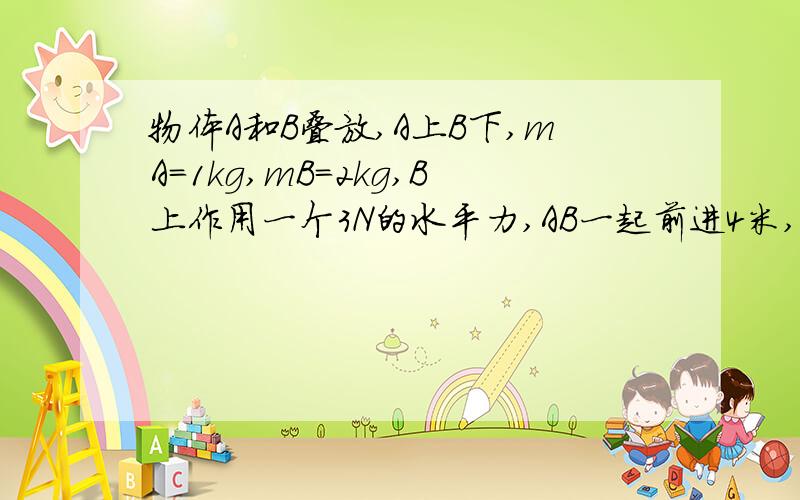 物体A和B叠放,A上B下,mA=1kg,mB=2kg,B上作用一个3N的水平力,AB一起前进4米,则B对A做的功( )A,4J B,12J C0 D-4J 答案选择A,为什么?请仔细讲讲,