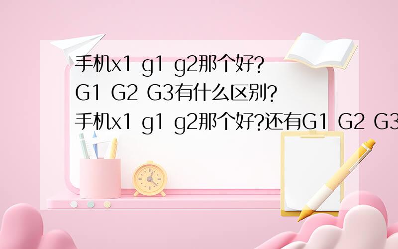手机x1 g1 g2那个好?G1 G2 G3有什么区别?手机x1 g1 g2那个好?还有G1 G2 G3有什么区别? 谢谢!是索爱的X1.G1,G2,G3都是谷歌的.谢谢!感谢!