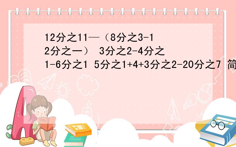 12分之11—（8分之3-12分之一） 3分之2-4分之1-6分之1 5分之1+4+3分之2-20分之7 简便运算 要求有算式