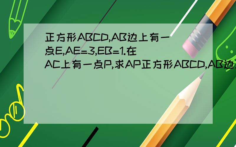 正方形ABCD,AB边上有一点E,AE=3,EB=1.在AC上有一点P,求AP正方形ABCD,AB边上有一点E,AE=3,EB=1.在AC上有一点P,求EP+BP最短时AP的距离1L别复制，看完问题再答OK?