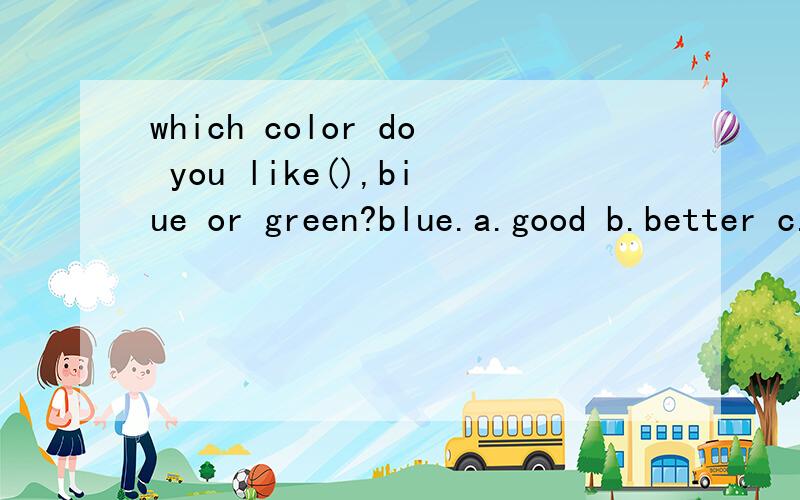which color do you like(),biue or green?blue.a.good b.better c.best d.the best