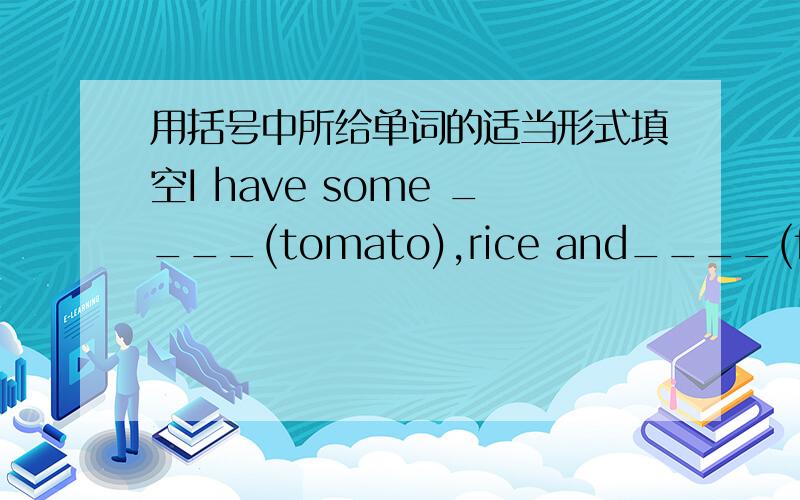 用括号中所给单词的适当形式填空I have some ____(tomato),rice and____(fish) for lunch.