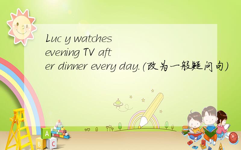 Luc y watches evening TV after dinner every day.(改为一般疑问句)