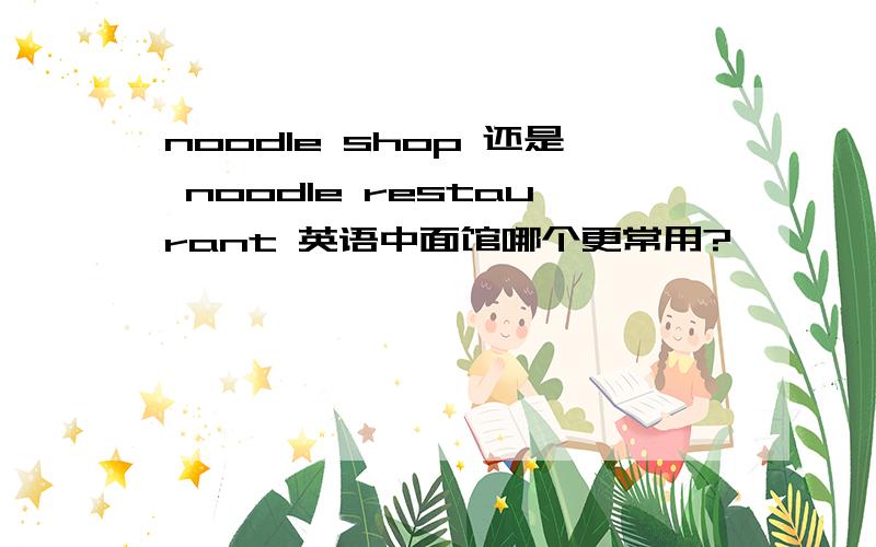 noodle shop 还是 noodle restaurant 英语中面馆哪个更常用?