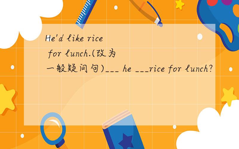 He'd like rice for lunch.(改为一般疑问句)___ he ___rice for lunch?