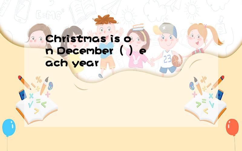 Christmas is on December（ ）each year