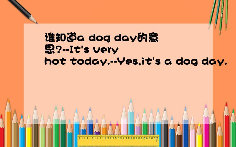 谁知道a dog day的意思?--It's very hot today.--Yes,it's a dog day.