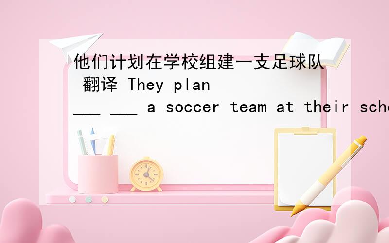 他们计划在学校组建一支足球队 翻译 They plan ___ ___ a soccer team at their school