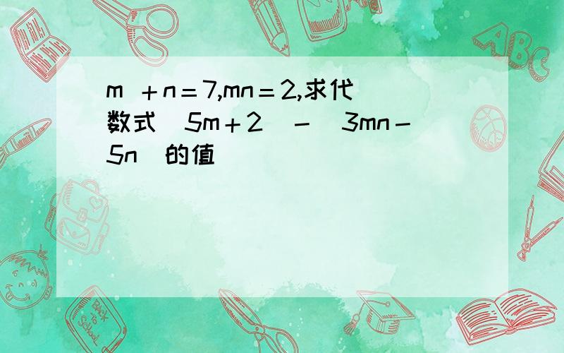 m ＋n＝7,mn＝2,求代数式（5m＋2)－（3mn－5n)的值