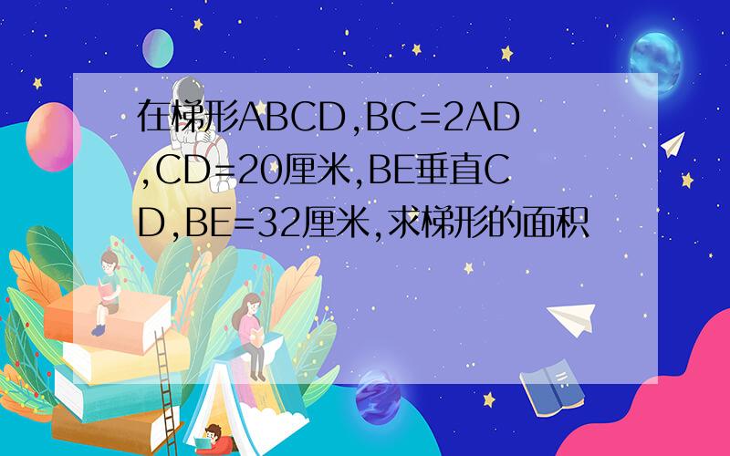 在梯形ABCD,BC=2AD,CD=20厘米,BE垂直CD,BE=32厘米,求梯形的面积