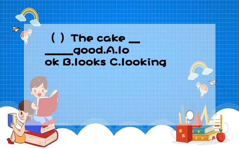 （ ）The cake _______good.A.look B.looks C.looking