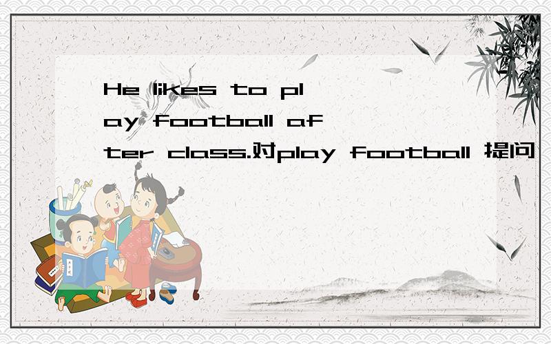 He likes to play football after class.对play football 提问 —— ——he like to——afterclass