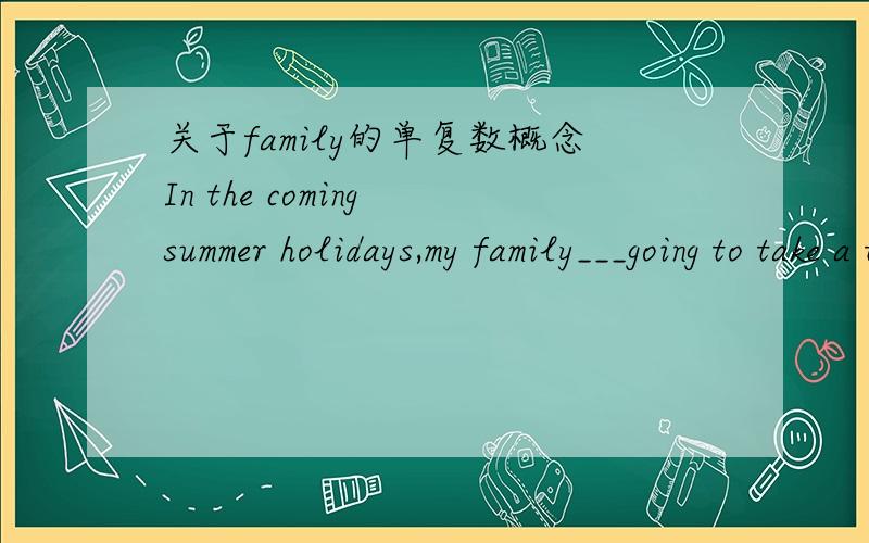 关于family的单复数概念In the coming summer holidays,my family___going to take a trip to Qingdao.填is和are?