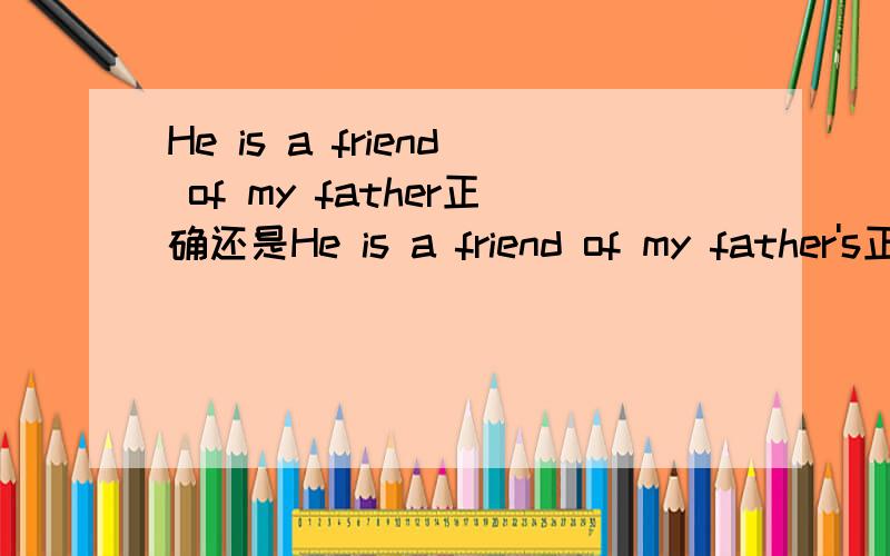 He is a friend of my father正确还是He is a friend of my father's正确?迷惑哦,最好能解释为什么.
