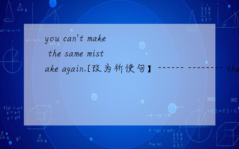 you can't make the same mistake again.[改为祈使句】------ -------- the same mistake again.