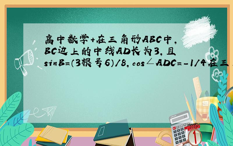 高中数学+在三角形ABC中,BC边上的中线AD长为3,且sinB=（3根号6）/8,cos∠ADC=-1/4在三角形ABC中,BC边上的中线AD长为3,且sinB=（3根号6）/8,cos角ADC=-1/4(1).求sin∠BAD的值（2）.求AC边的长【最好在纸上工
