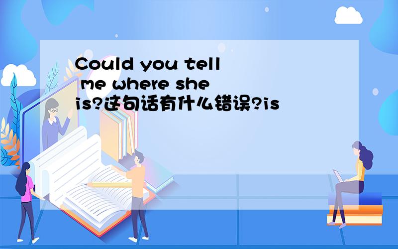 Could you tell me where she is?这句话有什么错误?is
